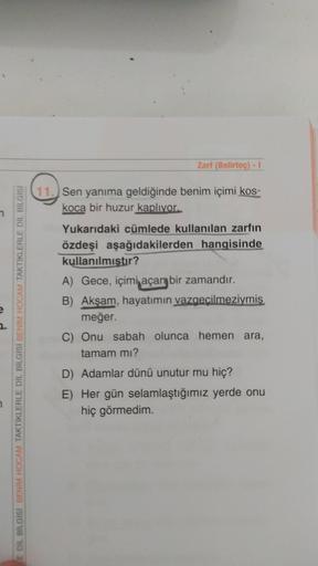 Zarf (Belirtec) - 1
11. Sen yanıma geldiğinde benim içimi kos-
koca bir huzur kaplıyor.
E DIL BILGISI BENİM HOCAM TAKTIKLERLE DİL BİLGİSİ BENİM HOCAM TAKTIKLERLE DİL BİLGİSİ
Yukarıdaki cümlede kullanılan zarfın
özdeşi aşağıdakilerden hangisinde
kullanılmıs