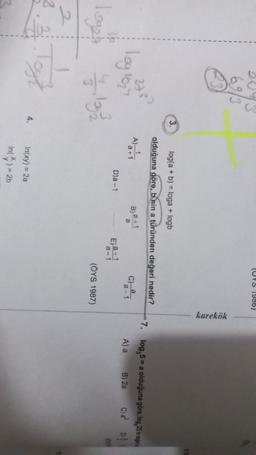 (UYS 1986)
karekök
3.
log(a + b) = loga + logb
olduğuna göre, binin a türünden değeri nedir?
2483
7. log,5 = a olduğuna göre, log, 25 in der
A)
log 1624
Bja-1
a
c)21
a-
A) a
B) 2a
C) a? of
D)a-1
0
logo - logg
(OYS 1987)
2
2
4.
Infxy) = 2a
In() = 21