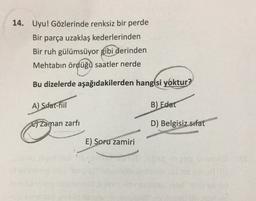14. Uyu! Gözlerinde renksiz bir perde
Bir parça uzaklaş kederlerinden
Bir ruh gülümsüyor gibi derinden
Mehtabin ördüğü saatler nerde
Bu dizelerde aşağıdakilerden hangisi yoktur?
A) Sifat-tiil
B)
Edat
G Zaman zarfi
D) Belgisiz sifat
E) Soru zamiri
