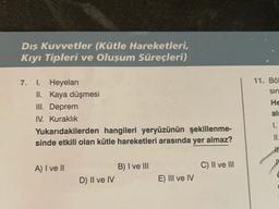 Dış Kuvvetler (Kütle Hareketleri,
Kıyı Tipleri ve Oluşum Süreçleri)
7.
11. Böl
sin
I. Heyelan
II. Kaya düşmesi
III. Deprem
IV. Kuraklık
Yukarıdakilerden hangileri yeryüzünün şekillenme-
sinde etkili olan kütle hareketleri arasında yer almaz?
He
ali
I.
II.
A) I ve II
B) I ve III
C) II ve III
D) II ve IV
E) III ve IV