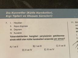 Dış Kuvvetler (Kütle Hareketleri,
Kıyı Tipleri ve Oluşum Süreçleri)
7.
11. Böl
sin
I. Heyelan
II. Kaya düşmesi
III. Deprem
IV. Kuraklık
Yukarıdakilerden hangileri yeryüzünün şekillenme-
sinde etkili olan kütle hareketleri arasında yer almaz?
He
ali
I.
II.
A) I ve II
B) I ve III
C) II ve III
D) II ve IV
E) III ve IV
