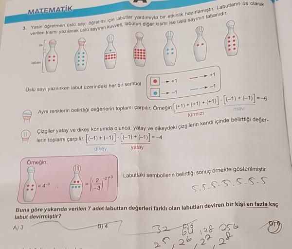 MATEMATİK
3. Yasin ogretmen üslü sayı öğretimi için labutlar yardımıyla bir etkinlik hazırlamıştır. Labutların üs olarak
verilen kismi yazılarak üsla sayının kuvveti, labutun diğer kısmı ise üslü sayının tabanıdır.
05
Inban
+1
+1
Oslo sayı yazılırken labut