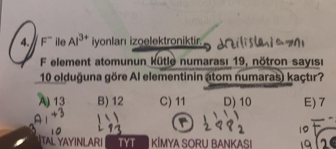 4. File All* Iyonları Izoelektroniktir) artisland anyos
F element atomunun Kütle numarası 19, nötron sayısı
10 olduğuna göre Al elementinin atom numaras kaçtır?
A) 13
+3
B) 12
C) 11
D) 10
E) 7
② 268
10
TAL YAYINLARI
TYT KİMYA SORU BANKASI
10
1920
