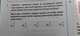 3.
1.
TÜRKİYE kelimesinin harfleri ile yazılabilecek anlamlı
veya anlamsız yedi harfli kelimeler, her kartta bir kelime
olacak şekilde birer karta yazılıp bir torbaya konuluyor.
Buna göre, torbadan rastgele çekilen bir kartta yazan
kelimenin sessiz harfle başlayıp sesli harfle bitme ola-
sılığı kaçtır?
1
5
A)
7
4
B)
7
3,
v w
C)
2
D)
7
Dit
)
E)
7.
sa
he
şe