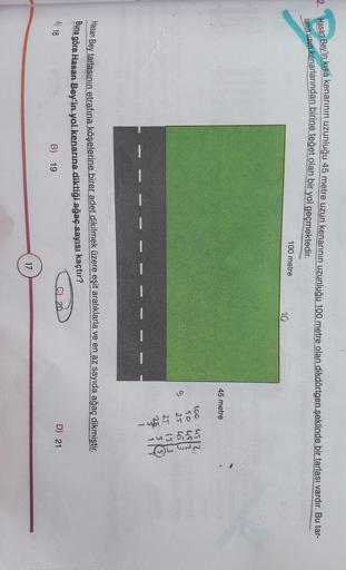 2. Hasan Bey'in kısa kenarının uzunluğu 45 metre uzun kenarının uzunluğu 100 metre olan dikdörtgen şeklinde bir tarlası vardır. Bu tar-
lanın uzun kenarlarından birine teğet olan bir yol geçmektedir.
100 metre
20
45 metre
loc 4512
TO 452
9
25 453
25 (513
H
