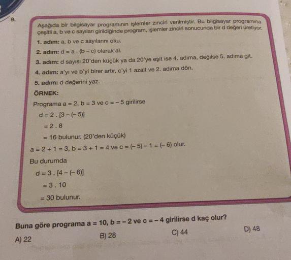 Aşağıda bir bilgisayar programının işlemler zinciri verilmiştir. Bu bilgisayar programina
çeşitli a, b ve c sayılan girildiğinde program, işlemler zinciri sonucunda bir d değeri üretiyor.
1. adim: a, b ve c sayılarını oku.
2. adim: d = a.(b-c) olarak al.
3