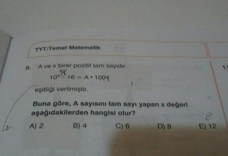 TYT/Temel Matematik
9.
A ve x birer pozitif tam sayıdır.
10% 16 = A.1004
eşitliği verilmiştir.
10x8
Buna göre, A sayısını tam sayı yapan x değeri
aşağıdakilerden hangisi olur?
2
A) 2
B) 4
C) 6
D) 8
E) 12
