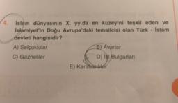 islam dünyasının X. yy.da en kuzeyini teşkil eden ve
islamiyet'in Doğu Avrupa'daki temsilcisi olan Türk - İslam
devleti hangisidir?
A) Selçuklular
B) Avarlar
C) Gazneliler
D) il Bulgarian
E) Karahanlılar
