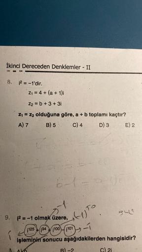 İkinci Dereceden Denklemler - II
8. ¡2 = -1'dir.
Z1 = 4 + (a + 1);
Z2 = b + 3 + 3i
Z1 = Z2 olduğuna göre, a + b toplamı kaçtır?
A) 7
B) 5
c) 4
D) 3 E) 2
6-1
(1) To
9. 2 = -1 olmak üzere,
su
12
1125+ (194100) - 101)
işleminin sonucu aşağıdakilerden hangisid