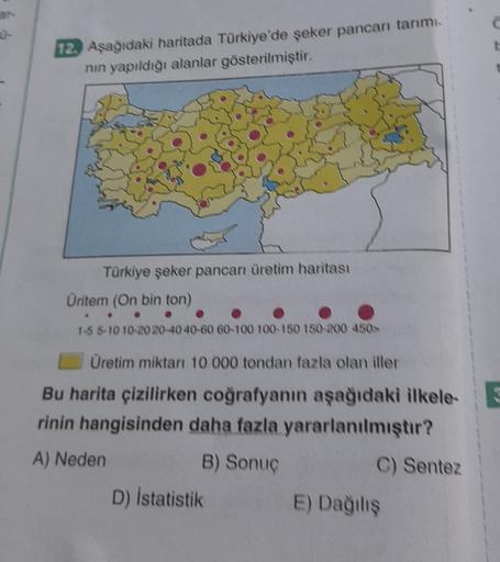 12. Asagidaki haritada Türkiye'de şeker pancarı tanımı
nin yapıldığı alanlar gösterilmiştir.
Türkiye şeker pancarı üretim haritası
Unitem (On bin ton)
1-5 5-10 10-20 20-40 40-60 60-100 100-150 150 200 450
Üretim miktarı 10 000 tondan fazla olan iller
Bu ha