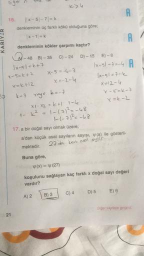 C
3
A
16. || * -51-7)=k
denkleminin üç farklı kökü olduğuna göre;
x-1=k
KARIYOR
A
denkleminin kökler çarpımı kaçtır?
Po
A - 48 B) - 35 C) - 24 D) - 15 E) - 8
Ix-51=k+7
1x-51-7=-4 A
X-5=k+7
X-5=-6-7
lx-5l=fak
X=-2-4
x=k+12
X=12-4
kat
xeya
k=-7
x-5=k-7
XI. X