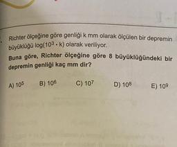 7 Richter ölçeğine göre genliği k mm olarak ölçülen bir depremin
büyüklüğü log(103. k) olarak veriliyor.
Buna göre, Richter ölçeğine göre 8 büyüklüğündeki bir
depremin genliği kaç mm dir?
A) 105
B) 106
C) 107
D) 108
E) 109