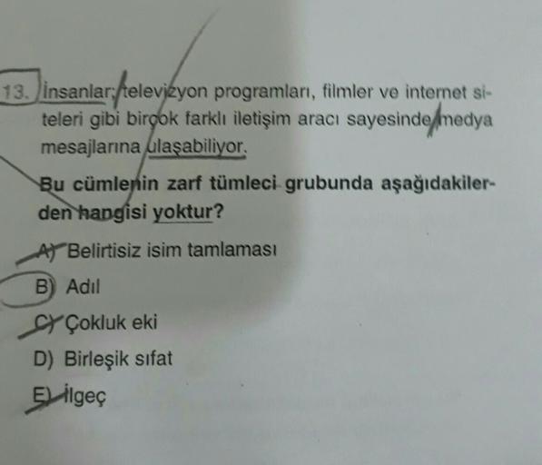 13. Insanlar, televizyon programları, filmler ve internet si-
teleri gibi birçok farklı iletişim aracı sayesinde medya
mesajlarına ulaşabiliyor.
Bu cümlenin zarf tümleci grubunda aşağıdakiler-
den hangisi yoktur?
A) Belirtisiz isim tamlaması
B) Adil
SY Çok