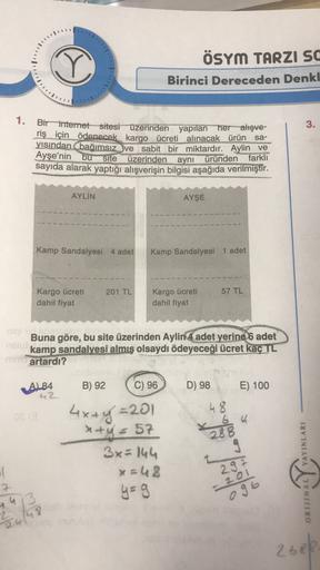 ♡
ÖSYM TARZI SC
Birinci Dereceden Denkl
3.
1. Bir internet sitesi üzerinden yapılan her alışve-
riş için ödenecek kargo ücreti alınacak ürün sa-
yısından bağımsız ve sabit bir miktardır. Aylin ve
Ayşe'nin bu Site
üzerinden aynı üründen farklı
sayıda alarak