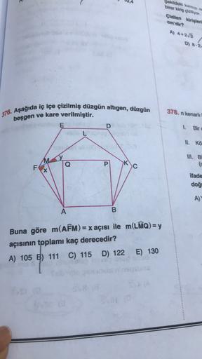 10.4
Şekildeki kuman
birer kiriş çiziliyor.
Çizilen kirişleri
cm'dir?
A) 4+23
D) 8-2
378. n kenarli
376. Aşağıda iç içe çizilmiş düzgün altıgen, düzgün
beşgen ve kare verilmiştir.
E
D
L
I. Bir
II. Ko
III. B
Q
P
K
C
F
X
ifade
doğu
A)
A
B.
Buna göre m(AÊM) =