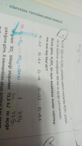 E) 1910
2(k)
9./0,2 M 250 mL H,SO, çözeltisi yeterli miktarda KOH çözel-
tisi ile tepkime verdiğinde 160 kal isi açığa çıkmaktadır.
Buna göre, H,50, ün aynı sıcaklıkta molar nötrleş-
me isisi kaç kkal dir?
A) -3,2
KİMYASAL TEPKİMELERDE ENERJİ
B) -6,4
C) -1