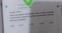 A = {1, 2, 3, 4
B = {4, 5, 6, 7, 8)
8. Te
m
B
f
kümeleri veriliyor.
Yüzler basamağı B kümesinden onlar ve birler basamağı
A kümesinden seçilerek kaç tane üç basamaklı rakamları
farklı sayı yazılabilir?
C) 48
D) 54
E) 64
A) 36
B) 42
