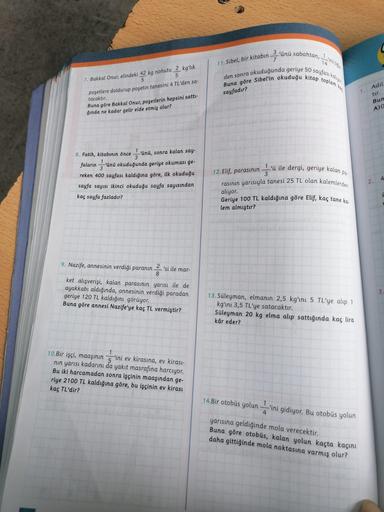 3
7
'ünü sabahtan,
11. Sibel, bir kitabın
14
den sonra okuduğunda geriye 50 sayfası kokuya
Buna göre Sibel'in okuduğu kitap toplam
Adil
7. Bakkal Onur, elindeki 42 kg nohutu 2 kg'lık
5
5
poşetlere doldurup poşetin tanesini 4 TL'den sa-
tacaktır.
Buna göre 