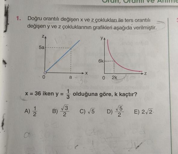 1. Doğru orantılı değişen x ve z çoklukları ile ters orantılı
değişen y ve z çokluklarının grafikleri aşağıda verilmiştir.
Z
YA
5a
V
6k
-----
X
z
a
0 2k
90
x
3
= 36 iken y = olduğuna göre, k kaçtır?
15
B) C) 5 D) E) 2,2
A)
V3
2
2
C