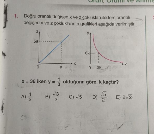 1. Doğru orantılı değişen x ve z çoklukları ile ters orantılı
değişen y ve z çokluklarının grafikleri aşağıda verilmiştir.
Z
YA
5a
V
6k
-----
X
z
a
0 2k
90
x
3
= 36 iken y = olduğuna göre, k kaçtır?
15
B) C) 5 D) E) 2,2
A)
V3
2
2
C
