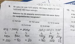 -20 +9
Bir satıcı bir mali %10 zararla 180 liraya, başka bir mali
%20 kârla 360 liraya satmıştır.
ESTİ
9.
13. Yaş
Satıcının bu iki alışveriş sonucundaki kâr-zarar duru-
mu aşağıdakilerden hangisidir?
4 lira
ra o
A) %8 kâr
B) %8 zarar
C) %12 zarar
A) 6
D) %16 kâr
Young
alle - satis = zarar
E) %18 kâr
satis-all&a kar
l
100x
10x
gox
= 180
100y 8oy 20y
=360
288 72
= 200
= 20