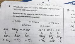 -20 +9
Bir satıcı bir mali %10 zararla 180 liraya, başka bir mali
%20 kârla 360 liraya satmıştır.
ESTİ
9.
13. Yaş
Satıcının bu iki alışveriş sonucundaki kâr-zarar duru-
mu aşağıdakilerden hangisidir?
4 lira
ra o
A) %8 kâr
B) %8 zarar
C) %12 zarar
A) 6
D) %16 kâr
Young
alle - satis = zarar
E) %18 kâr
satis-all&a kar
l
100x
10x
gox
= 180
100y 8oy 20y
=360
288 72
= 200
= 20
