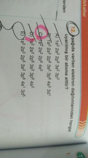 bitaller
T
1.
lerden
12. Aşağıda verilen elektron dağılımlarından hangiai
uyarılmış bir atoma aittir?
A) 152 2s 2p 3s2 3p3
By 1s2 282 2p 382 3p6 482 3d
C) 152 282 2p6 482
DJ 152 282 2p 3s 3p 4s2
E) s2 282 2p6 382 3p6 4s 3d5
