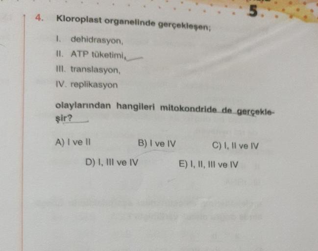 5.
4.
Kloroplast organelinde gerçekleşen;
1. dehidrasyon
11. ATP tüketimi
III. translasyon,
IV. replikasyon
olaylarından hangileri mitokondride de gerçekle-
şir?
A) I ve II
B) I ve IV
C) I, II ve IV
D) I, III ve IV
E) I, II, III ve IV