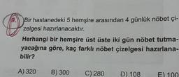 0
9. Bir hastanedeki 5 hemşire arasından 4 günlük nöbet çi-
zelgesi hazırlanacaktır.
Herhangi bir hemşire üst üste iki gün nöbet tutma-
yacağına göre, kaç farklı nöbet çizelgesi hazırlana-
bilir?
A) 320
B) 300
C) 280
D) 108
E) 100