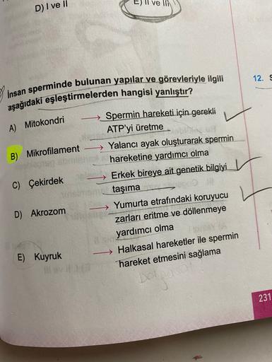 E) Il ve IIN
D) I ve II
12. S
İnsan sperminde bulunan yapılar ve görevleriyle ilgili
aşağıdaki eşleştirmelerden hangisi yanlıştır?
Spermin hareketi için gerekli
A) Mitokondri
B) Mikrofilament
ATP'yi üretme
Yalancı ayak oluşturarak spermin
hareketine yardım