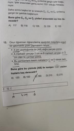 niyor. İpler arasındaki geniş açının 153 olduğu hesapla-
43 Ve Çg çivilerine gergin ipler bağla-
niyor.
Daha sonra başka bir ip sırasıyla çı, Cave çivilerine
gergin bir şekilde bağlanıyor.
Buna göre çı, ve ç, çivileri arasındaki açı kaç de-
recedir?
A) 117