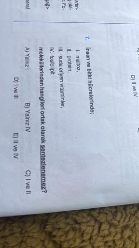 D) Il ve IV
7. İnsan ve bitki hücrelerinde;
artiri-
sola-
2. FO-
I. maltoz,
II. protein,
III. suda eriyen vitaminler,
IV. fosfolipit
moleküllerinden hangileri ortak olarak sentezlenemez?
şağı-
neral
A) Yalnız
B) Yalnız IV
C) I ve II
D) I ve III
E) II ve IV