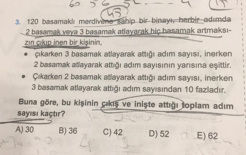 1
1
1
1
3. 120 basamaklı merdivene sahip bir binayı, herbir adımda
2 basamak veya 3 basamak atlayarak hiç basamak artmaksi-
zin çıkıp inen bir kişinin,
• çıkarken 3 basamak atlayarak attığı adım sayısı, inerken
2 basamak atlayarak attığı adım sayısının yar