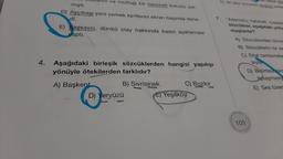 ve mutfağı bir hanımeli kokusu sar-
mıştı.
D) Aşçıbaşı yeni yemek tariflerini ekran başında dene-
di.
E) Başsavcı, dünkü olay hakkında basın açıklaması
yaptı.
7.
Adamatu, hanem
sözcükler, asagidaki yolla
muşlardır?
4. Aşağıdaki birleşik sözcüklerden hangisi yapılışı
yönüyle ötekilerden farklıdır?
A) Sözcüklerden birini
B) Sözcüklerin tür de
C) Sifat tamlamala
sıyla
D) Belirtisizisins
Juplaşmasıy
E) Ses türer
A) Başkent
B) Sivrisinek
C) Bozkır
D) Yeryüzü
E) Yeşilköy
105