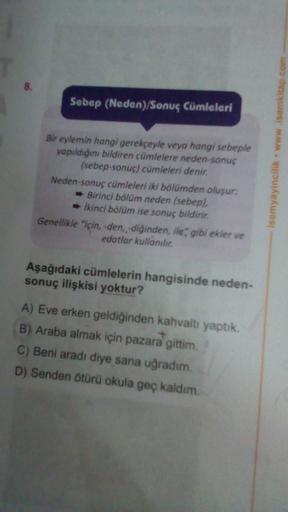 8.
Sebep (Neden)/Sonuç Cümleleri
Bir eylemin hangi gerekçeyle veya hangi sebeple
yapıldığını bildiren cümlelere neden-sonuç
(sebep-sonuç) cümleleri denir.
Neden-sonuç cümleleri iki bölümden oluşur:
Birinci bölüm neden (sebep).
ikinci bölüm ise sonuç bildir