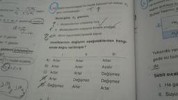 ve sivinin
10. Sabit hacimli kapalı bir kapta bulunan bir miktar X
T, M₂
Com
ayama hizi
bağin-
VT, MA
leşim arttıkça bi
Buhar basıncı d
X Y ve z gazlarni molleri
He
gazı isitilmaktadır.
TP
Buna göre, X, gazinin;
7. 1. Moleküllerinin ortalama hiza
hiza
? II. Moleküllerinin ortalama kinetik enerjisi
CHI Birim hacimdeki tanecik sayısı
dom
U-sbt
H₂
X gazıdır.
gem.
Can Y gazıdır.
niceliklerinin değişimi aşağıdakilerden hangi-
sinde doğru verilmiştir?
1
II
III
gazların ortalama hız-
ar?
?
sifT = mutlak sıcaklik)
(C) Y > Z>X
> >
Z
A) Artar
Artar
Artar
Yukarıda ver
gede su buh
dır.
B) Artar
Artar
Azalır
C) Artar
Artar
Sabit sical
Artar
Değişmez
Değişmez
Değişmez
Artar
SM
>MA, SMA
Değişmez
Artar
I. He ga
II. Suyu
