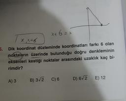 X+ 6 = x
xxto
5. Dik koordinat düzleminde koordinatları farkı 6 olan
noktaların üzerinde bulunduğu doğru denkleminin
eksenleri kestiği noktalar arasındaki uzaklık kaç bi-
rimdir?
B) 3/2
C) 6
D) 62
A) 3
E) 12
