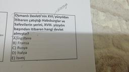 x Almonya
asi
Osmanlı Devleti'nin XVI. yüzyıldan
itibaren çatıştığı Habsburglar ve
Safevilerin yerini, XVIII. yüzyılın
başından itibaren hangi devlet
almıştır?
Alingiltere
B) Fransa
C) Rusya
D) İtalya
E) İsveç
