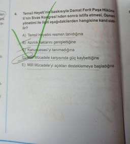 4.
ten
ark
Or-
Temsil Heyeti'nin baskısıyla Damat Ferit Paşa Hüküme
ti'nin Sivas Kongresi'nden sonra istifa etmesi, Osmani
yönetimi ile ilgili aşağıdakilerden hangisine kanıt olabi.
lir?
A) Temsil Heyetini resmen tanıdığına
B) Azınlık haklarını genişlettiğine
Kanunuesasi'yi tanımadığına
fil-
Dale Mücadele karşısında güç kaybettiğine
E) Milli Mücadele'yi açıktan desteklemeye başladığına
i-