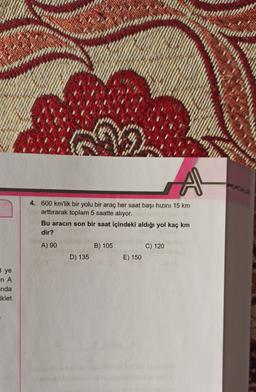 A
4. 600 km'lik bir yolu bir araç her saat başı hızını 15 km
arttırarak toplam 5 saatte alıyor.
Bu aracın son bir saat içindeki aldığı yol kaç km
dir?
A) 90
B) 105
C) 120
D) 135
E) 150
3 ye
NA
nda
iklet
