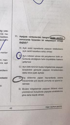 liği bölü-
erde mu-
maddesi,
nipotezini
11. Aşağıda verilenlerden hangisi dodal secilim
sonucunda kazanılan bir adaptasyon örneği
değildir?
A) Açık renkli topraklarda yaşayan kelebeklerin
açık renkli kanatlara sahip olması
mantar-
in, man-
ina eşit
B) Aynı