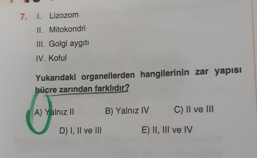 7. I. Lizozom
II. Mitokondri
III. Golgi aygıtı
IV. Koful
Yukarıdaki organellerden hangilerinin zar yapısı
hücre zarından farklıdır?
A) Yalnız II
B) Yalnız IV
C) II ve III
D) I, II ve III
E) II, III ve IV
