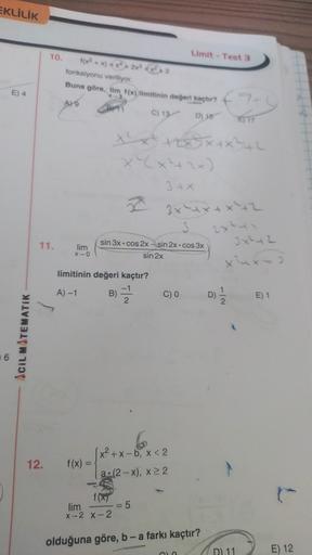 EKLİLİK
10.
Limit - Test 3
f(x2 + x) = x + 2x + x2 > 2
fonksiyonu veriliyor.
Buna göre, lim f(x) limitinin değeri kaçtır?
E) 4
A) 9
C) 13
D) 18
E) 17
x x 285x+x²+2
Ex
x"(x²+2x)
3+x
3x xx+x+2
3
exty
Jx2+2
11.
lim
X-O
sin 3x.cos 2x sin 2x.cos 3x
sin 2x
xx
li