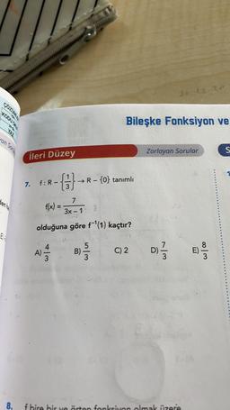 3. sze
coz
KODUCHES
Bileşke Fonksiyon ve
dan son
Zorlayan Sorular
S
İleri Düzey
7.
f:R-
→ R-{0} tanımlı
( ) } R
dente
7
f(x) =
3x - 1
3
olduğuna göre f-'(1) kaçtır?
E.
4
A)
3
wla
B)
3
C) 2
D)
DI
E)
w loo
8.
f bire bir ve örten fonksiyon olmak üzere
