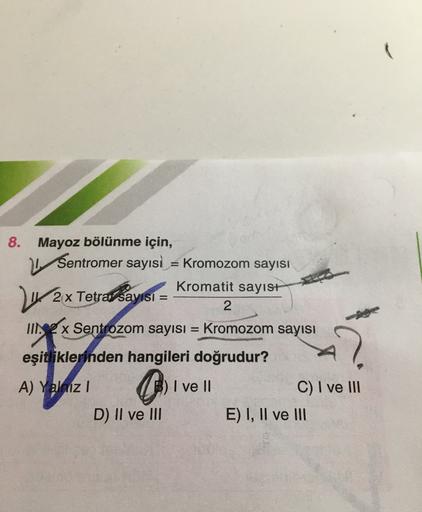 8. Mayoz bölünme için,
Sentromer sayısı = Kromozom sayısı
Kromatit sayısı
2x Tetrar sayisi =
2
III.2 x Sentrozom sayısı = Kromozom sayısı
eşitliklerinden hangileri doğrudur?
A) Yalniz ! B) I ve II
C) I ve III
D) II ve III E) I, II ve III