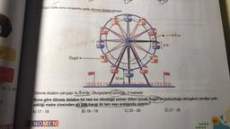 2. Özgül hafta sonu lunaparka gidip dönme dolaba biniyor.
r = 4/5 m
2 m
Özgül
17/3
10 m
15/3 birin
?
Dönme dolabın yarıçapı 4,5 m'dir. Oturgaçların uzunluğu 2 metredir.
Buna göre dönme dolabın bir tam tur döndüğü zaman dilimi içinde Özgül'ün bulunduğu oturgacın yerden yük-
sekliği metre cinsinden en cok hangi iki tam sayı aralığında olabilir?
A) 17 - 18
B) 18 - 19
C) 25 - 26
D) 27 - 28
91
FENOMEN
EN