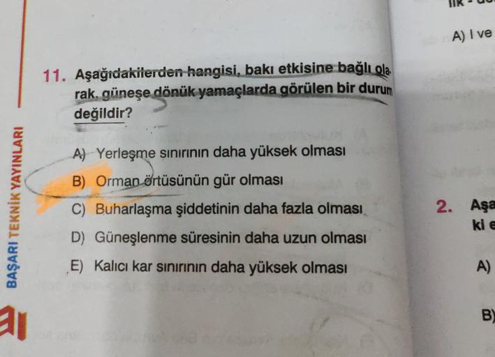 A) I ve
11. Aşağıdakilerden hangisi, bakı etkisine bağlı ola
rak, güneşe dönük yamaçlarda görülen bir durum
değildir?
A) Yerleşme sinirinin daha yüksek olması
B) Orman örtüsünün gür olması
BAŞARI TEKNİK YAYINLARI
C) Buharlaşma şiddetinin daha fazla olması