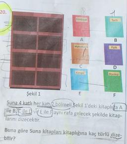 20.
Edebiyat
Tarih
A
B
Matematik
Fizik
C
D
Kimya
Biyoloji
Şekil 1
E
F
Suna 4 katlı her katı bölmeli Şekil 1'deki kitapliga A
ile B, C ile D ve E ile Haynı rafa gelecek şekilde kitap-
larını dizecektir.
Buna göre Suna kitapları kitaplığına kaç türlü dize-
bitir?
