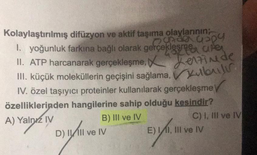 Kolaylaştırılmış difüzyon ve aktif taşıma olaylarının;
1. yoğunluk farkina bağlı olarak gerçekleşmey are
204
II. ATP harcanarak gerçekleşme, X Lenzinde
III. küçük moleküllerin geçişini sağlama, Kullanili
IV. özel taşıyıcı proteinler kullanılarak gerçekleşm