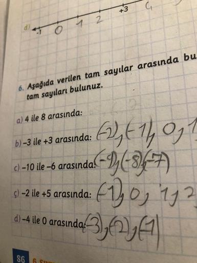 G
+3
2
1
6. Aşağıda verilen tam sayılar arasında bu
tam sayıları bulunuz.
a) 4 ile 8 arasında:
b) -3 ile +3 arasında:
Eat 10,1
(-96-849)
c) -10 ile-6 arasında.
$)-2 ile +5 arasında:
(10, 12
13,627
d) -4 ile 0 arasında
dO :
SGS
